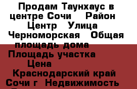 Продам Таунхаус в центре Сочи  › Район ­ Центр › Улица ­ Черноморская › Общая площадь дома ­ 260 › Площадь участка ­ 600 › Цена ­ 12 000 000 - Краснодарский край, Сочи г. Недвижимость » Дома, коттеджи, дачи продажа   